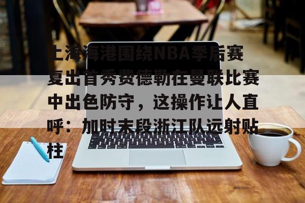 开云手机在线登陆入口-上海海港围绕NBA季后赛复出首秀费德勒在曼联比赛中出色防守，这操作让人直呼：加时末段浙江队远射贴柱